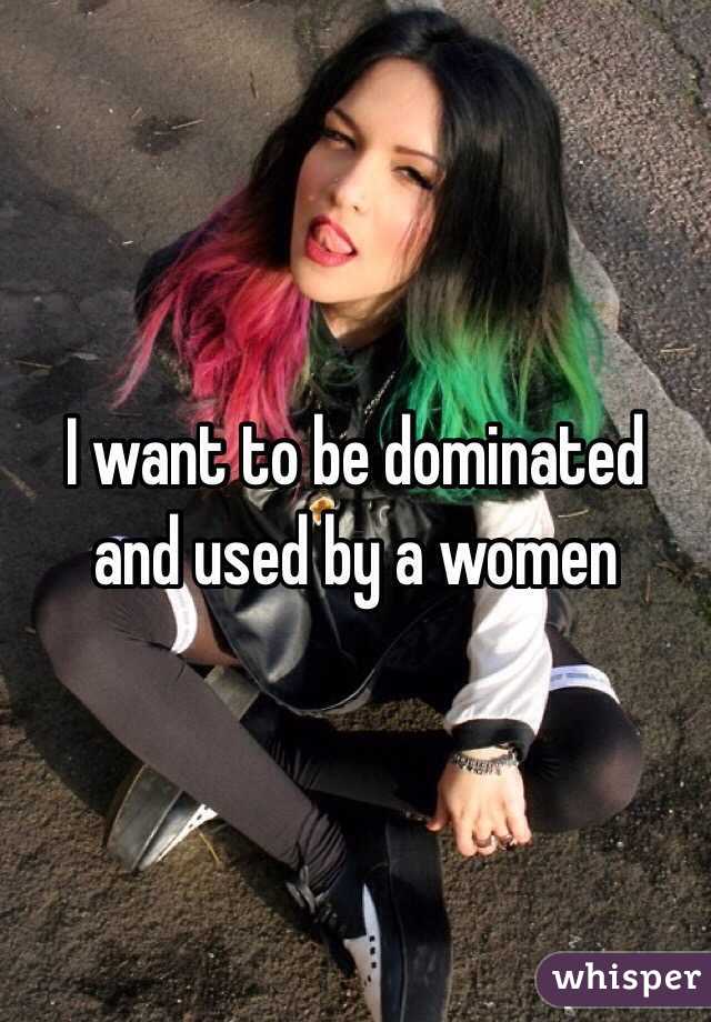 I want to be dominated and used by a women