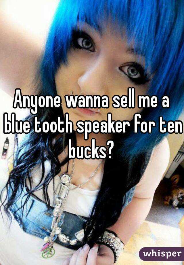 Anyone wanna sell me a blue tooth speaker for ten bucks? 