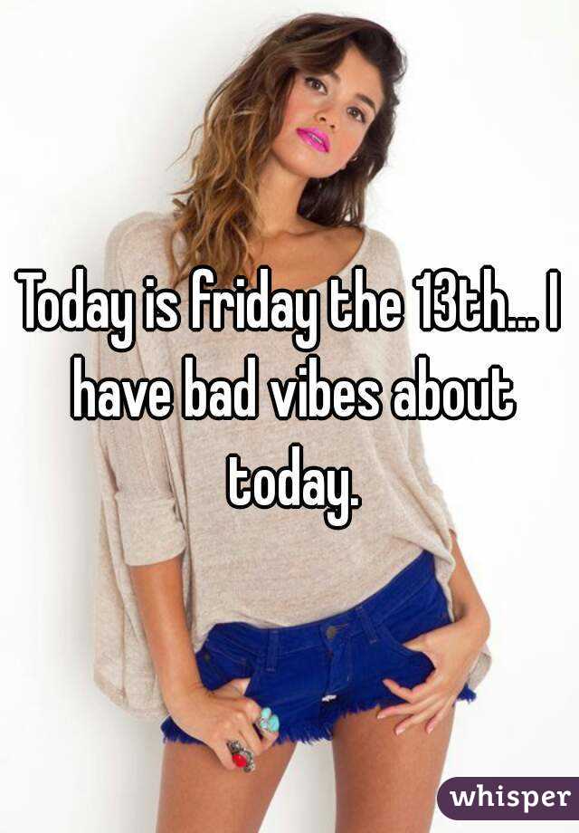 Today is friday the 13th... I have bad vibes about today.