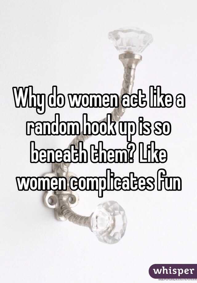 Why do women act like a random hook up is so beneath them? Like women complicates fun
