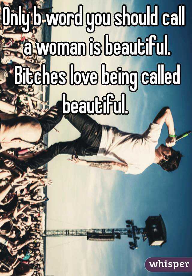 Only b word you should call  a woman is beautiful. Bitches love being called beautiful. 