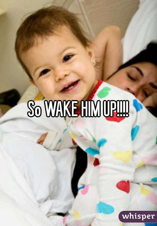 So WAKE HIM UP!!!!