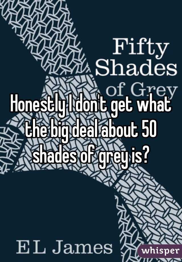 Honestly I don't get what the big deal about 50 shades of grey is? 