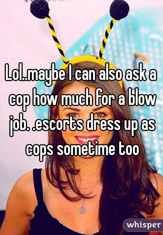 Lol..maybe I can also ask a cop how much for a blow job. .escorts dress up as cops sometime too