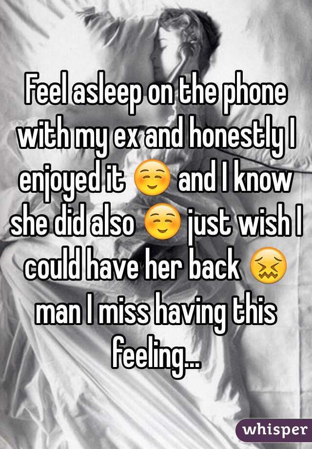 Feel asleep on the phone with my ex and honestly I enjoyed it ☺️ and I know she did also ☺️ just wish I could have her back 😖 man I miss having this feeling...