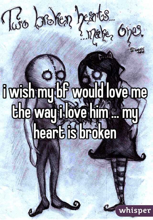 i wish my bf would love me the way i love him ... my heart is broken 