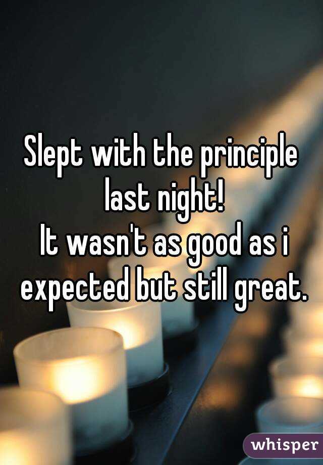 Slept with the principle last night!
 It wasn't as good as i expected but still great.