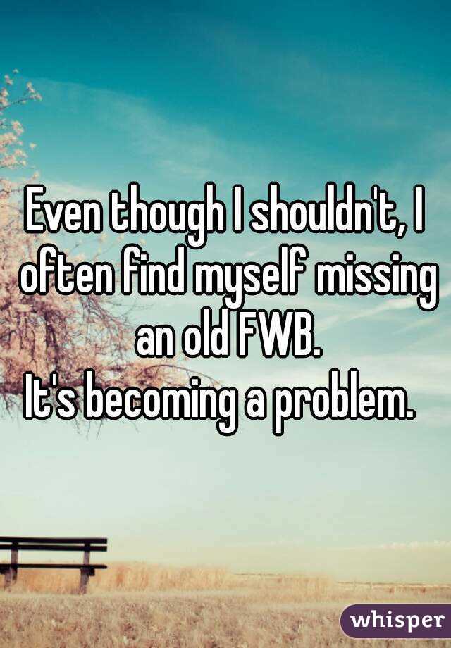 Even though I shouldn't, I often find myself missing an old FWB.
It's becoming a problem. 