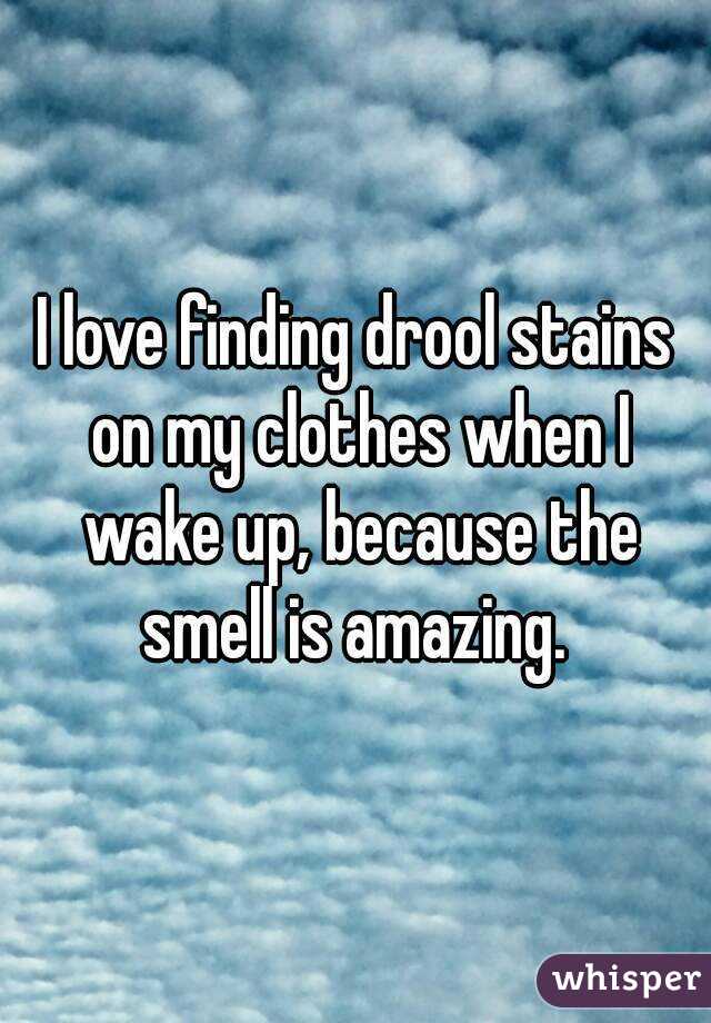 I love finding drool stains on my clothes when I wake up, because the smell is amazing. 