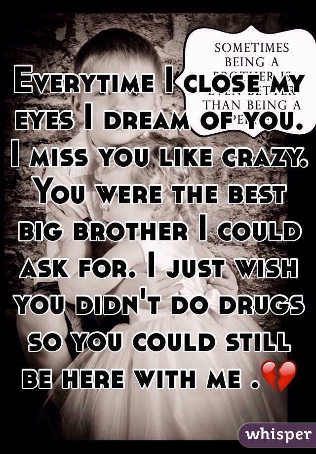 Everytime I close my eyes I dream of you. I miss you like crazy. You were the best big brother I could ask for. I just wish you didn't do drugs so you could still be here with me .💔
