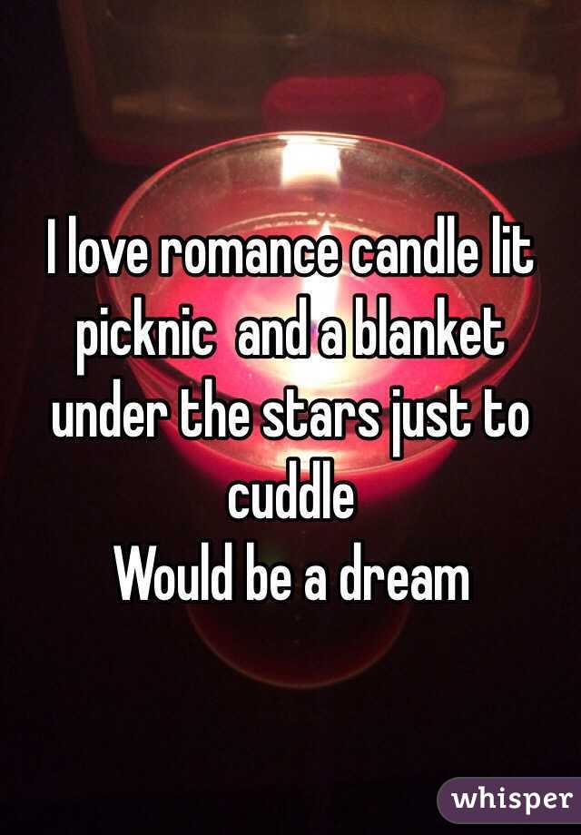 I love romance candle lit picknic  and a blanket under the stars just to cuddle 
Would be a dream 