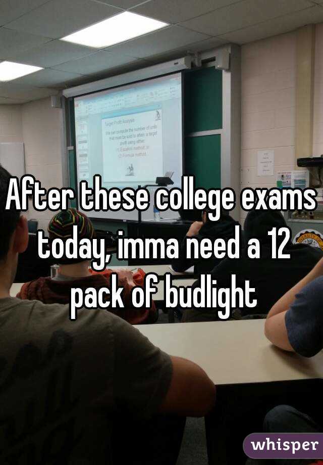 After these college exams today, imma need a 12 pack of budlight
