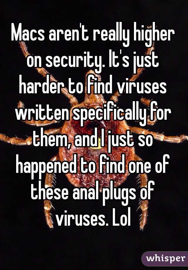 Macs aren't really higher on security. It's just harder to find viruses written specifically for them, and I just so happened to find one of these anal plugs of viruses. Lol
