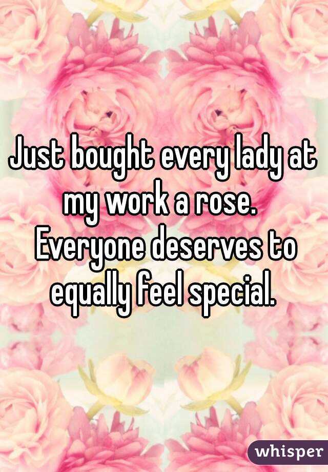 Just bought every lady at my work a rose.   Everyone deserves to equally feel special. 