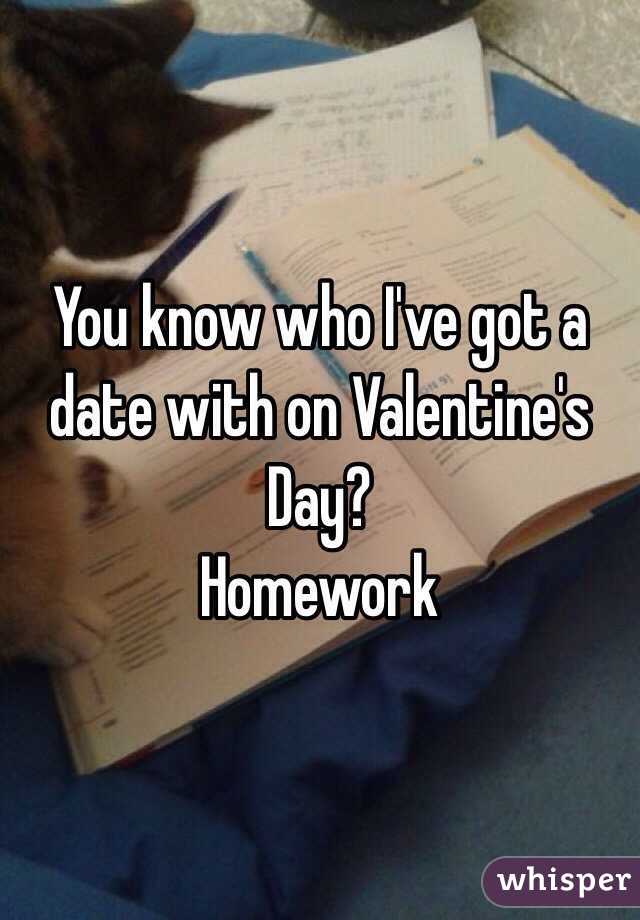 You know who I've got a date with on Valentine's Day? 
Homework 