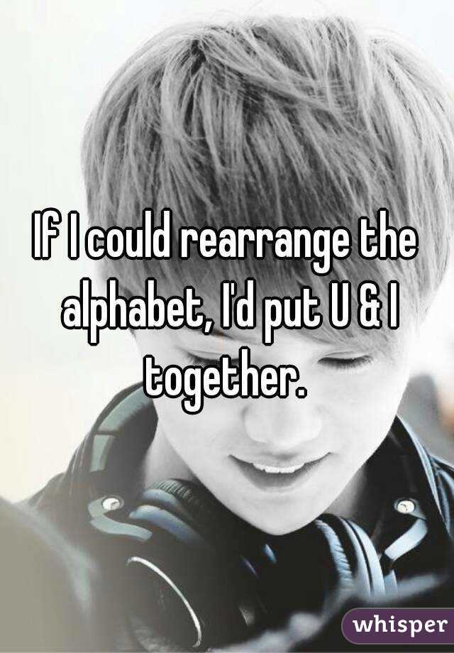 If I could rearrange the alphabet, I'd put U & I together. 