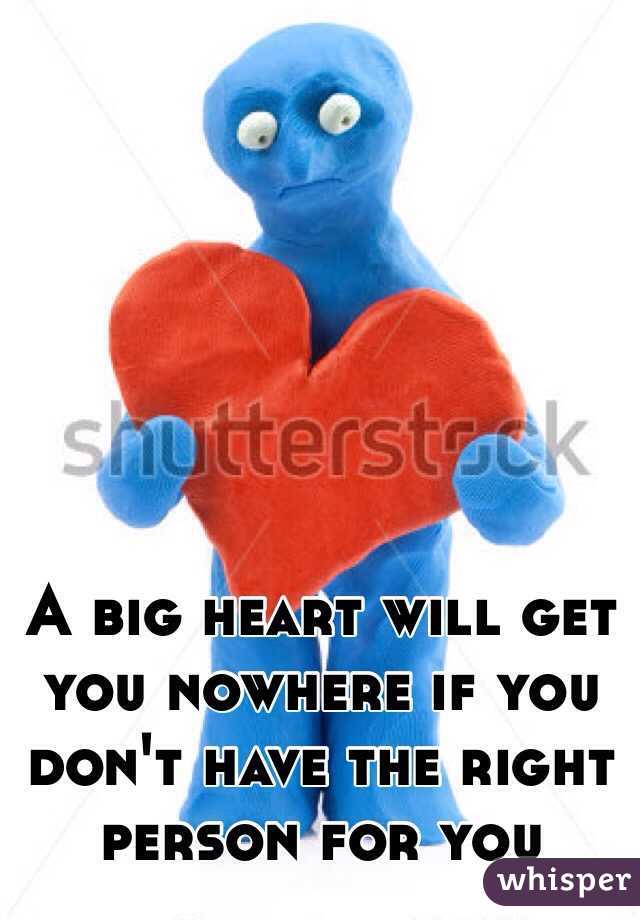 A big heart will get you nowhere if you don't have the right person for you 
