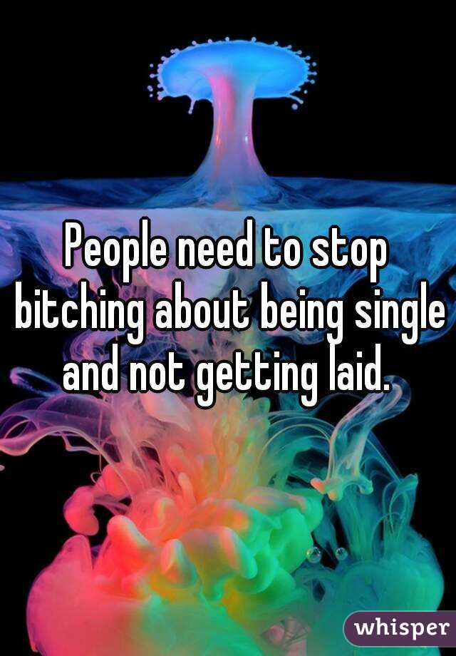 People need to stop bitching about being single and not getting laid. 