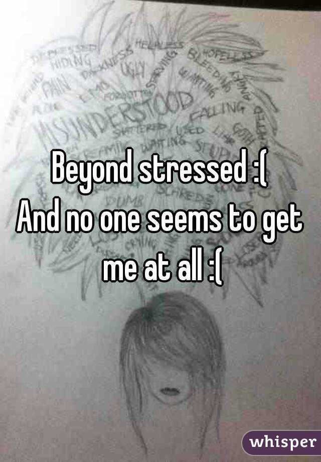 Beyond stressed :(
And no one seems to get me at all :(