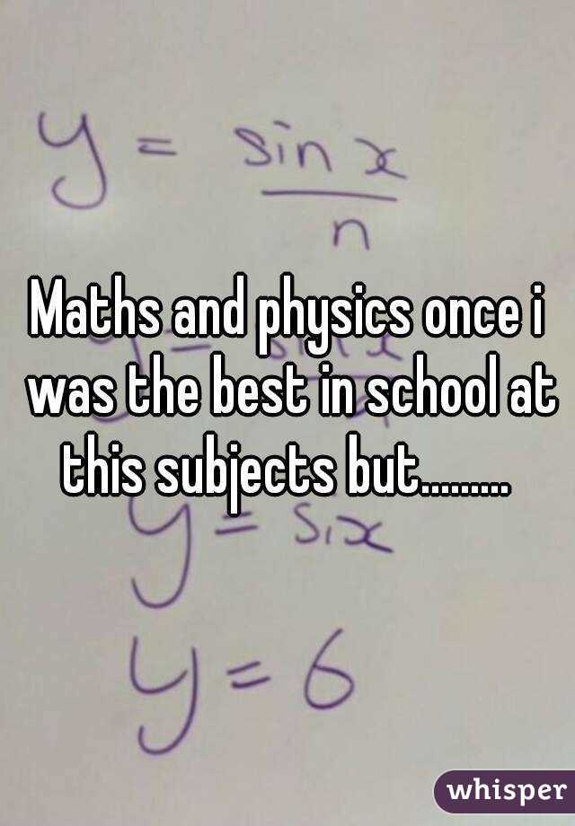 Maths and physics once i was the best in school at this subjects but......... 