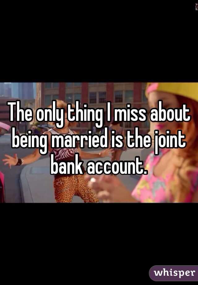 The only thing I miss about being married is the joint bank account.