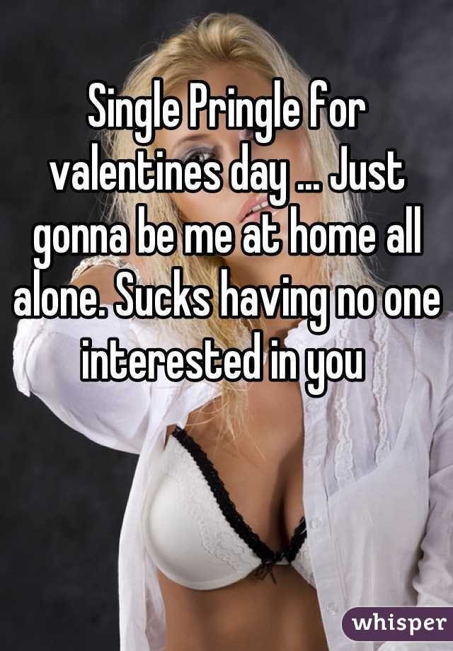 Single Pringle for valentines day ... Just gonna be me at home all alone. Sucks having no one interested in you 