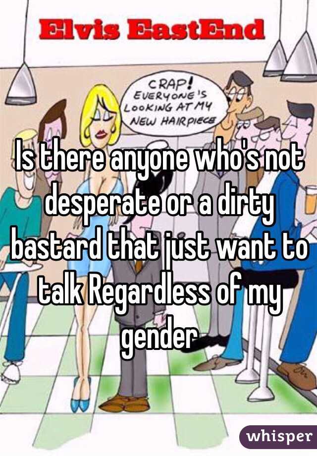 Is there anyone who's not desperate or a dirty bastard that just want to talk Regardless of my gender