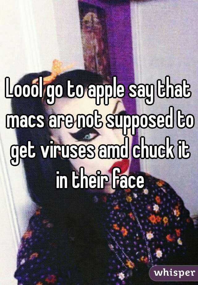 Loool go to apple say that macs are not supposed to get viruses amd chuck it in their face