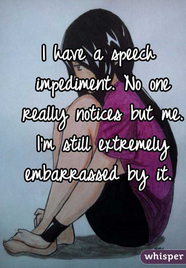 I have a speech impediment. No one really notices but me. I'm still extremely embarrassed by it. 
