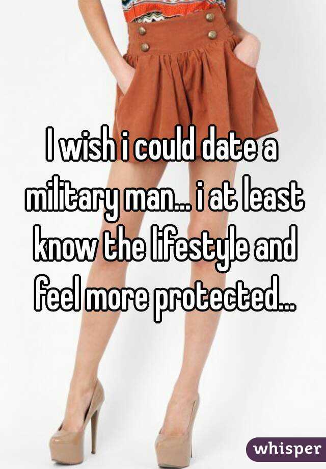 I wish i could date a military man... i at least know the lifestyle and feel more protected...