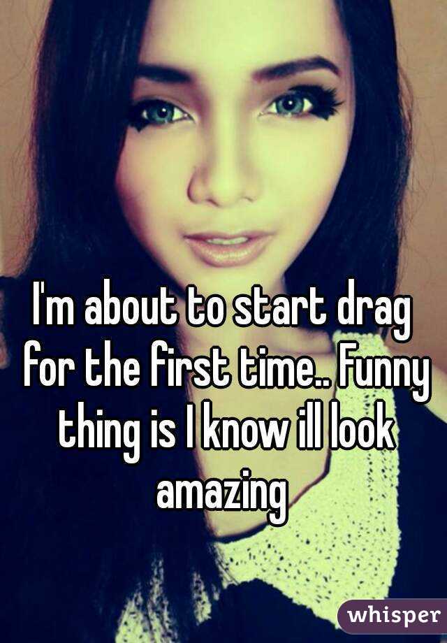 I'm about to start drag for the first time.. Funny thing is I know ill look amazing 