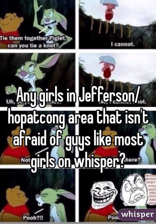 Any girls in Jefferson/hopatcong area that isn't afraid of guys like most girls on whisper?