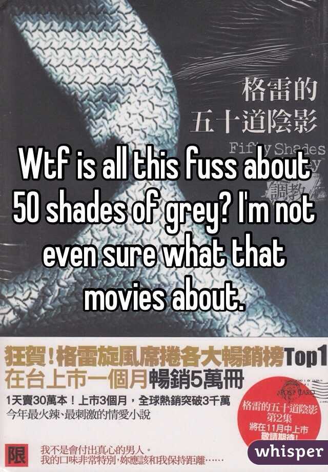 Wtf is all this fuss about 50 shades of grey? I'm not even sure what that movies about. 