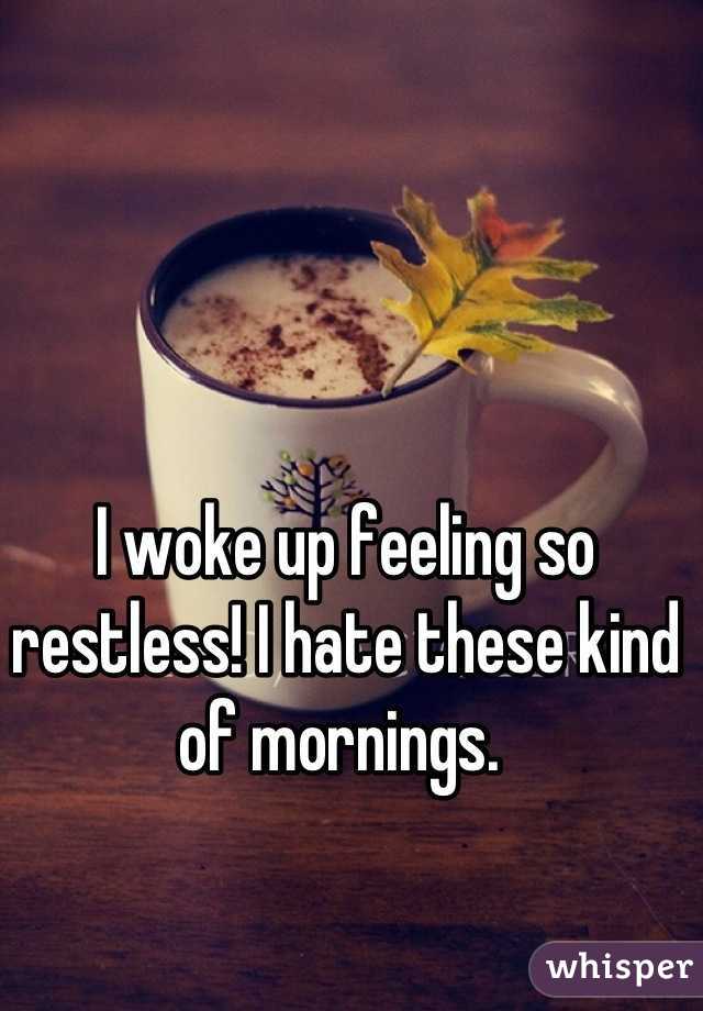 I woke up feeling so restless! I hate these kind of mornings. 