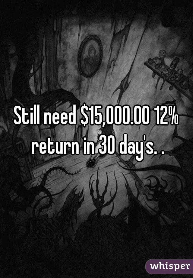 Still need $15,000.00 12% return in 30 day's. .
