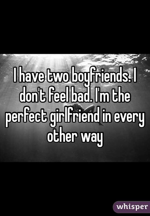 I have two boyfriends. I don't feel bad. I'm the perfect girlfriend in every other way