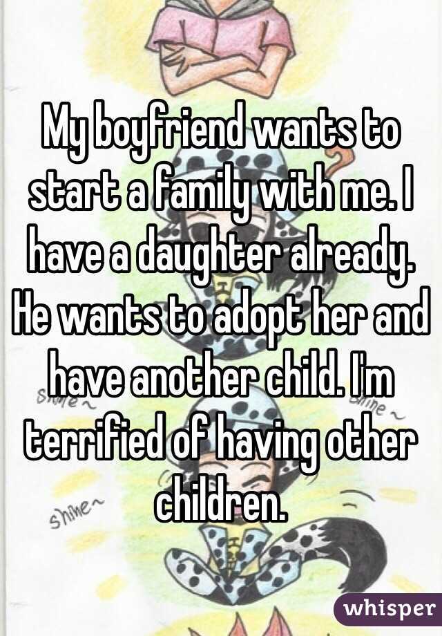 My boyfriend wants to start a family with me. I have a daughter already. He wants to adopt her and have another child. I'm terrified of having other children. 