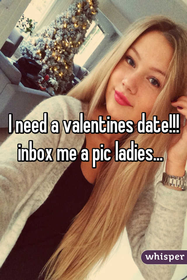 I need a valentines date!!! inbox me a pic ladies...  