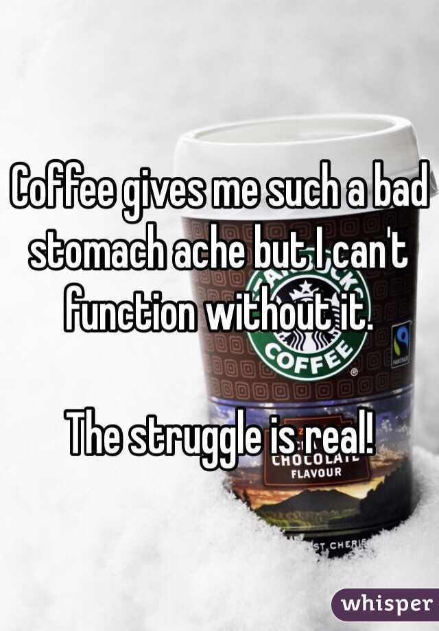 Coffee gives me such a bad stomach ache but I can't function without it.

The struggle is real! 