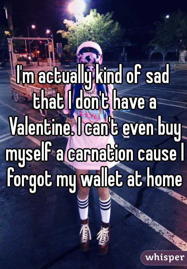 I'm actually kind of sad that I don't have a Valentine. I can't even buy myself a carnation cause I forgot my wallet at home