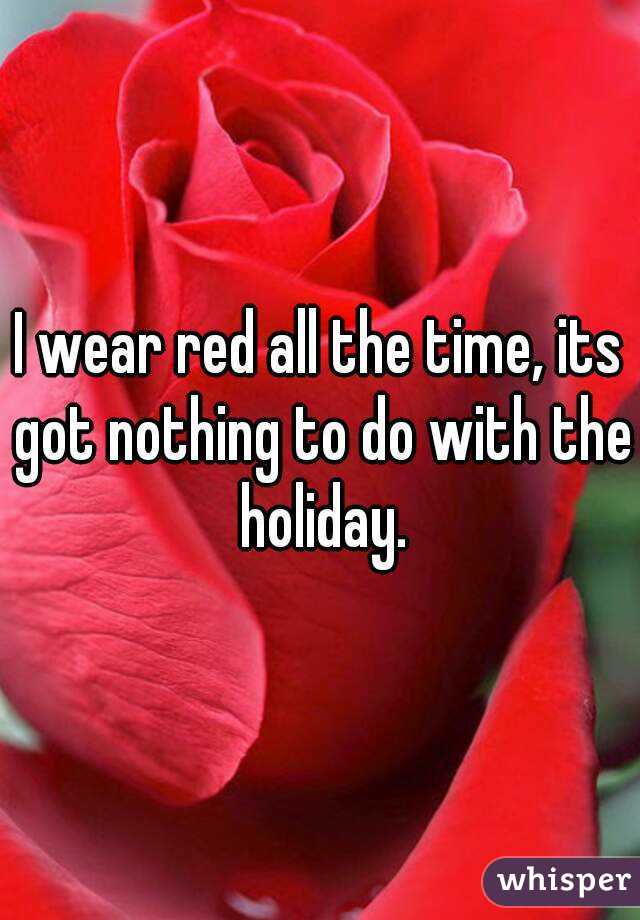 I wear red all the time, its got nothing to do with the holiday.