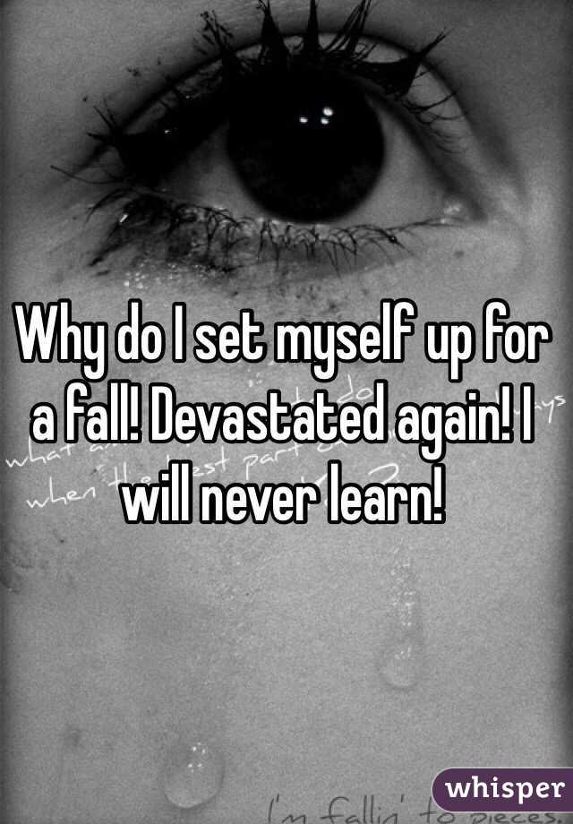 Why do I set myself up for a fall! Devastated again! I will never learn! 
