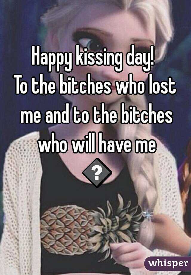 Happy kissing day! 
To the bitches who lost me and to the bitches who will have me 😂
