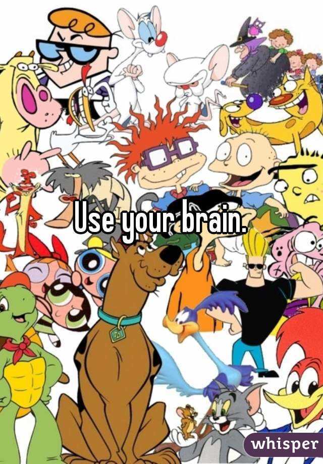 Use your brain.