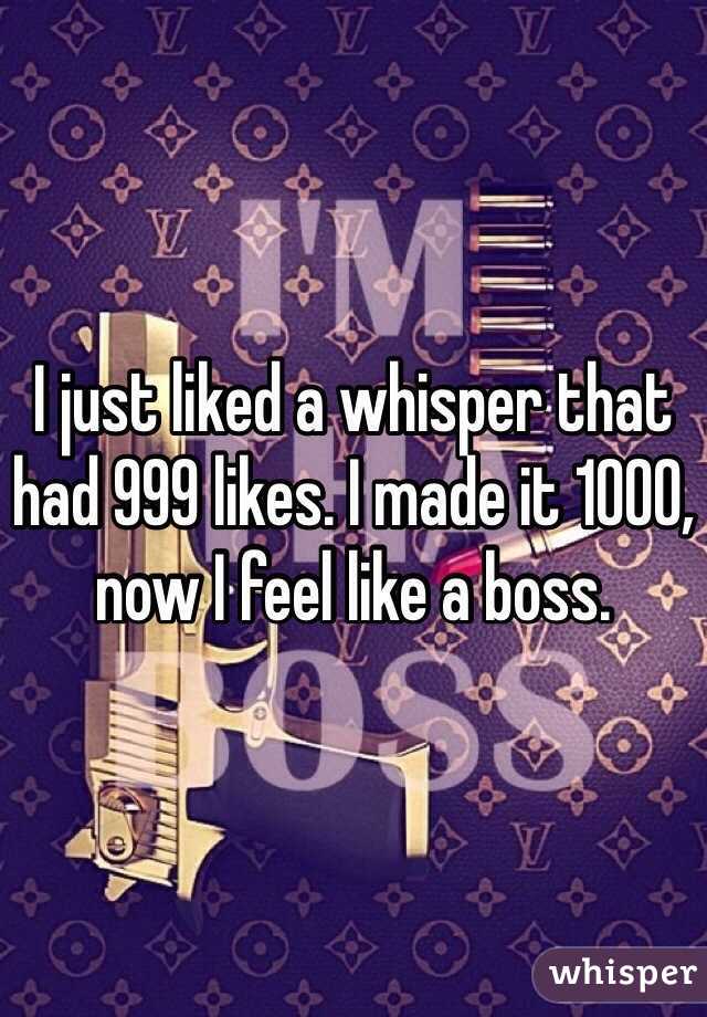 I just liked a whisper that had 999 likes. I made it 1000, now I feel like a boss. 