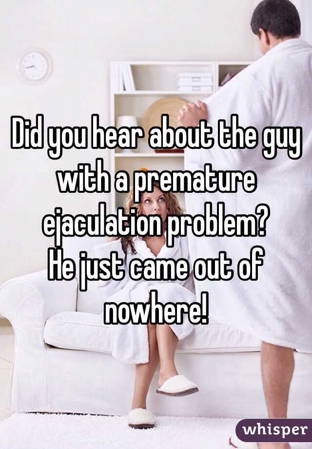 Did you hear about the guy with a premature ejaculation problem?
He just came out of nowhere!