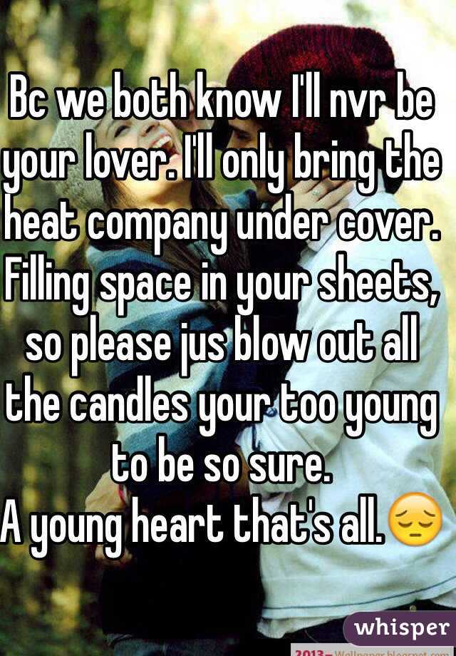 Bc we both know I'll nvr be your lover. I'll only bring the heat company under cover. Filling space in your sheets, so please jus blow out all the candles your too young to be so sure.
A young heart that's all.😔
