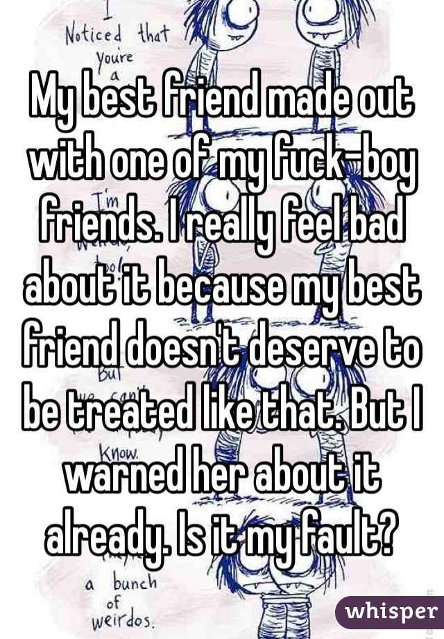 My best friend made out with one of my fuck-boy friends. I really feel bad about it because my best friend doesn't deserve to be treated like that. But I warned her about it already. Is it my fault?