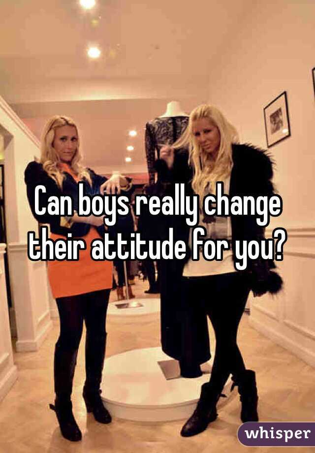 Can boys really change their attitude for you?