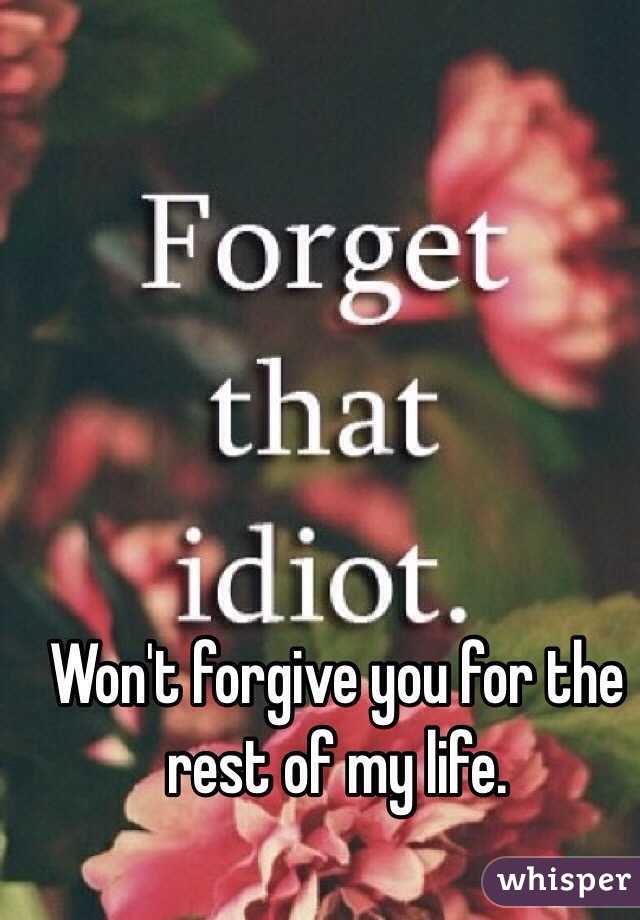Won't forgive you for the rest of my life.

